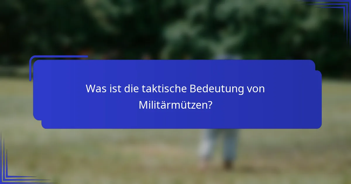 Was ist die taktische Bedeutung von Militärmützen?