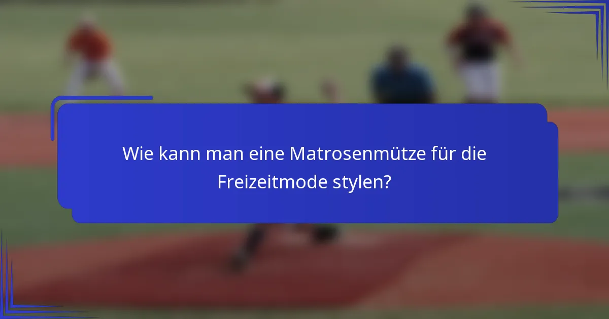 Wie kann man eine Matrosenmütze für die Freizeitmode stylen?