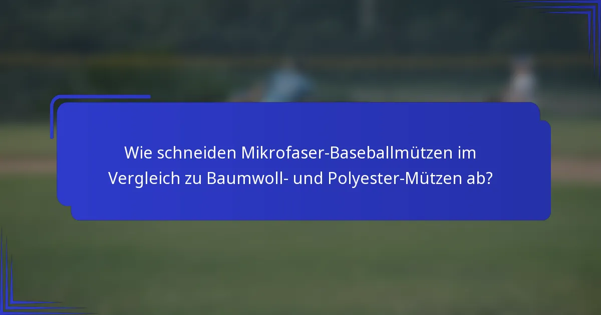 Wie schneiden Mikrofaser-Baseballmützen im Vergleich zu Baumwoll- und Polyester-Mützen ab?