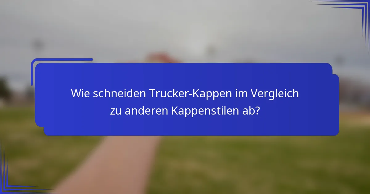 Wie schneiden Trucker-Kappen im Vergleich zu anderen Kappenstilen ab?
